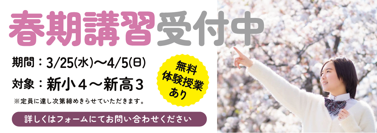 春期講習受付中
無料体験授業あり
対象：新小４〜新高３
期間：3/25(水)〜4/5(日)
※定員に達し次第締めきらせていただきます。
詳しくはフォームにてお問い合わせください。
